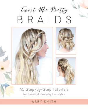 Twist Me Pretty Braids: 45 Step-by-Step Tutorials for Beautiful, Everyday Hairstyles de Abby Smith