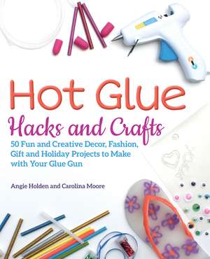 Hot Glue Hacks and Crafts: 50 Fun and Creative Decor, Fashion, Gift and Holiday Projects to Make with Your Glue Gun de Angie Holden