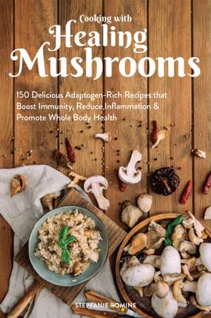 Cooking With Healing Mushrooms: 150 Delicious Adaptogen-Rich Recipes that Boost Immunity, Reduce Inflammation and Promote Whole Body Health de Stepfanie Romine