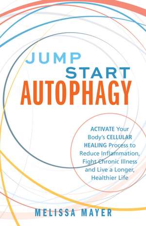 Jump Start Autophagy: Activate Your Body’s Cellular Healing Process to Reduce Inflammation, Fight Chronic Illness and Live a Longer, Healt de Melissa Mayer