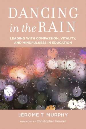 Dancing in the Rain: Leading with Compassion, Vitality, and Mindfulness in Education de Jerome T. Murphy