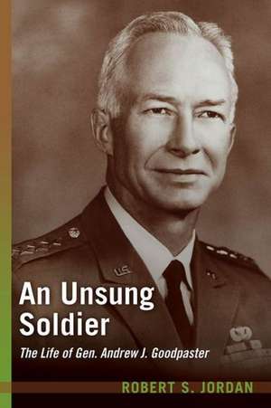 An Unsung Soldier: The Life of Gen. Andrew J. Goodpaster de Robert S Jordan