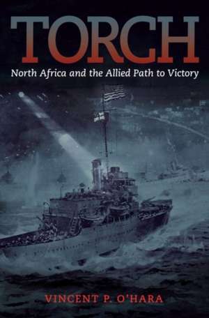 Torch: North Africa and the Allied Path to Victory de Vincent O'Hara