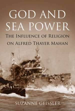 God and Sea Power: The Influence of Religion on Alfred Thayer Mahan de Suzanne Geissler