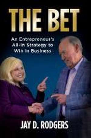 The Bet: An Entrepreneur's All-In Strategy to Win in Business de Jay D. Rodgers