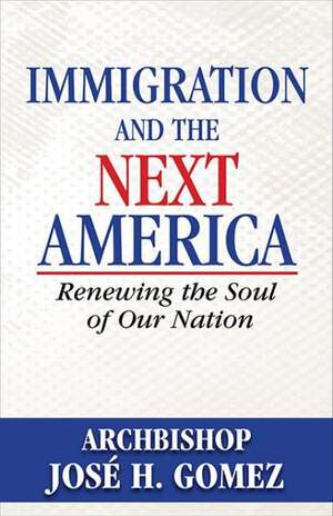 Immigration and the Next America: Renewing the Soul of Our Nation de Jose Gomez