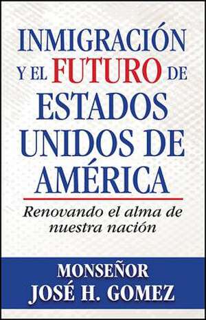 Inmigraci N y El Futuro de Estados Unidos de Am Rica: Renovando El Alma de Nuestra Naci N de Jose Gomez