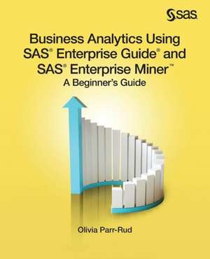 Business Analytics Using SAS Enterprise Guide and SAS Enterprise Miner: A Beginner's Guide de Olivia Parr-Rud