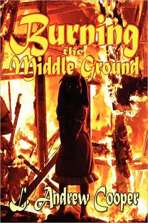 Burning the Middle Ground de L. Andrew Cooper