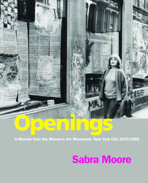 Openings – A Memoir from the Women`s Art Movement, New York City 1970–1992 de Sabra Moore