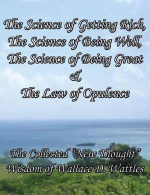 The Science of Getting Rich, the Science of Being Well, the Science of Being Great & the Law of Opulence the Collected New Thought Wisdom of Wallace de Wallace D. Wattles