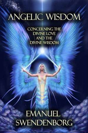 Angelic Wisdom: Concerning the Divine Love and the Divine Wisdom de Emanuel Swendenborg