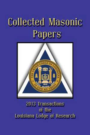 Collected Masonic Papers - 2013 Transactions of the Louisiana Lodge of Research de Alain Bernheim