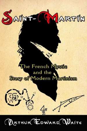 Saint-Martin: The French Mystic and the Story of Modern Martinism de Arthur Edward Waite