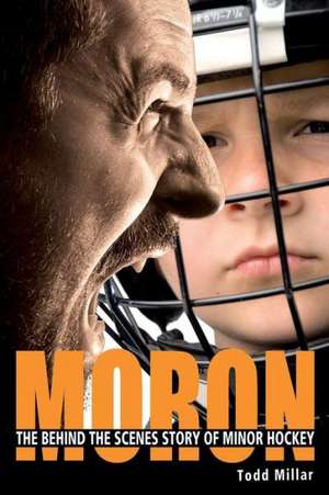 Moron: The Behind the Scenes Story of Minor Hockey de Todd Millar