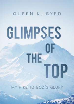 Glimpses of the Top: My Hike to God's Glory de Queen K. Byrd