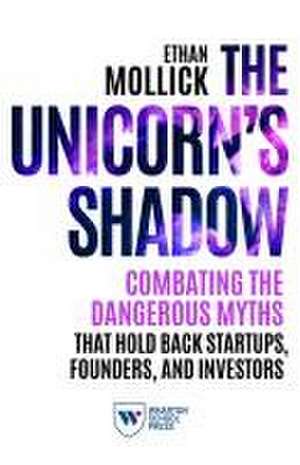 The Unicorn`s Shadow – Combating the Dangerous Myths that Hold Back Startups, Founders, and Investors de Ethan Mollick