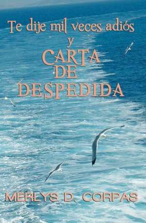 Te Dije Mil Veces Adios y Carta de Despedida: Obra Poetica (1977 - 2009) de Merlys D. Corpas