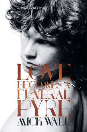 Love Becomes a Funeral Pyre: A Biography of the Doors de Mick Wall