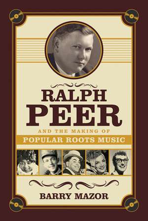 Ralph Peer and the Making of Popular Roots Music de Barry Mazor