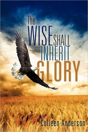 The Wise Shall Inherit Glory: Battered But Not Shattered de Colleen Anderson