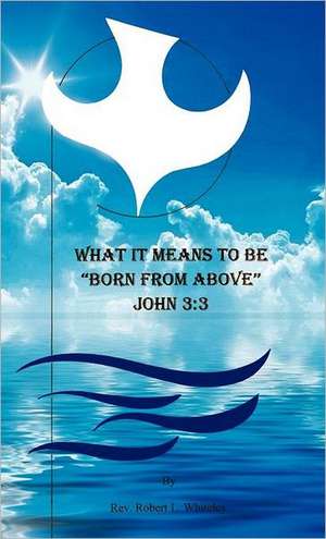 What It Means to Be Born from Above de Rev Robert L. Whiteley