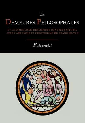 Les Demeures Philosophales Et Le Symbolisme Hermetique Dans Ses Rapports Avec L'Art Sacre Et L'Esoterisme Du Grand-Oeuvre de Fulcanelli