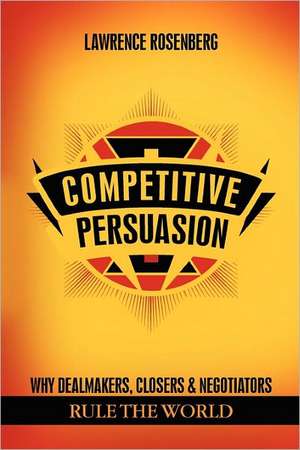 Competitive Persuasion: Why Dealmakers, Closers and Negotiators Rule the World de Lawrence Rosenberg