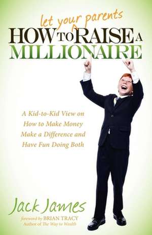 How to Let Your Parents Raise a Millionaire: A Kid-To-Kid View on How to Make Money, Make a Difference and Have Fun Doing Both! de Jack James