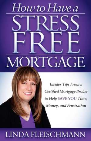 How to Have a Stress Free Mortgage: Insider Tips from a Certified Mortgage Broker to Help Save You Time, Money, and Frustration de Linda Fleischmann