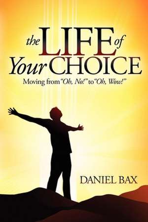 The Life of Your Choice: Moving from "Oh, No!" to "Oh, Wow!" de Daniel Bax