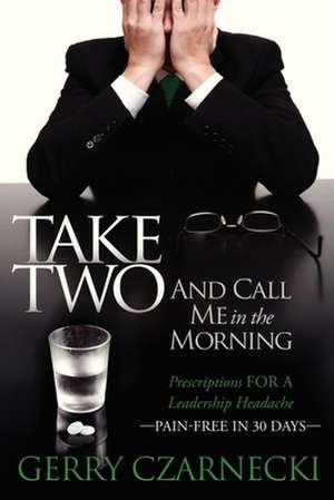 Take Two and Call Me in the Morning: Prescriptions for a Leadership Headache Pain-Free in 30 Days de Gerald M. Czarnecki