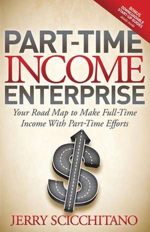 Part-Time Income Enterprise: Your Road Map to Make Full-Time Income with Part-Time Efforts de Jerry Scicchitano