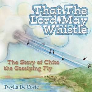 That the Lord May Whistle: The Story of Chito the Gossiping Fly de Twylla De Coste