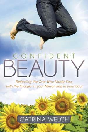 Confident Beauty: Reflecting the One Who Made You, with the Images in Your Mirror and in Your Soul de Catrina Welch