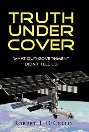 Truth Under Cover, What Our Government Didn't Tell Us de Robert T. DiCello