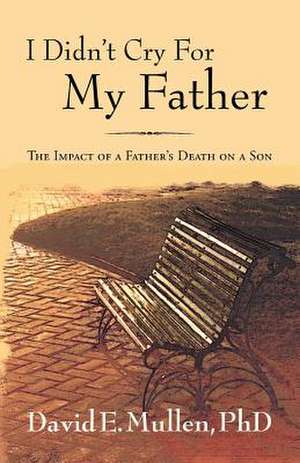 I Didn't Cry for My Father, the Impact of a Father's Death on a Son de Phd David E. Mullen