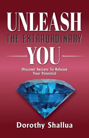 Unleash the Extraordinary You: Discover Secrets to Release Your Potential de Dorothy Shallua