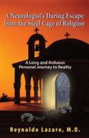 A Neurologist's Daring Escape from the Steel Cage of Religion, A Long and Arduous Personal Journey to Reality de Reynaldo Lazaro