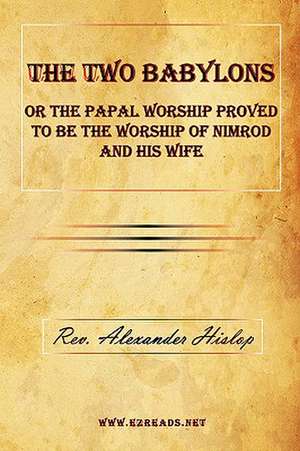 The Two Babylons or the Papal Worship Proved to Be the Worship of Nimrod and His Wife de Alexander Hislop