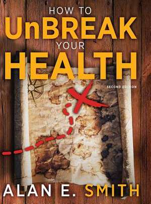 How to Unbreak Your Health: Your Map to the World of Complementary and Alternative Therapies, 2nd Edition de Alan E. Smith