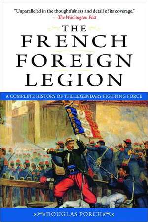 The French Foreign Legion: A Complete History of the Legendary Fighting Force de Douglas Porch