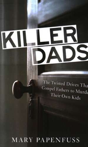 Killer Dads: The Twisted Drives That Compel Fathers to Murder Their Own Kids de Mary Papenfuss