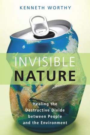 Invisible Nature: Healing the Destructive Divide Between People and the Environment de Kenneth Worthy