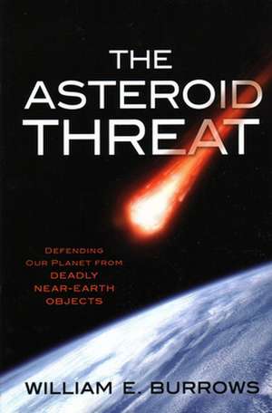 The Asteroid Threat: Defending Our Planet from Deadly Near-Earth Objects de William E Burrows