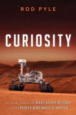 Curiosity: An Inside Look at the Mars Rover Mission and the People Who Made It Happen de Rod Pyle