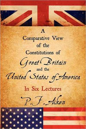 A Comparative View of the Constitutions of Great Britain and the United States of America de P. F. Aiken