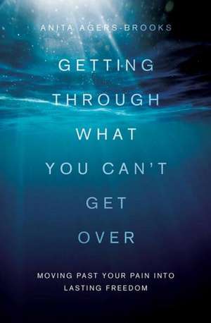 Getting Through What You Can't Get Over: Stories, Tips, and Inspiration to Help You Move Past Your Pain Into Lasting Freedom de Anita Agers-Brooks