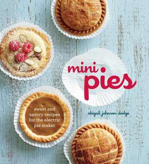 Mini Pies: Sweet and Savory Recipes for the Electric Pie Maker de Abigail Johnson Dodge