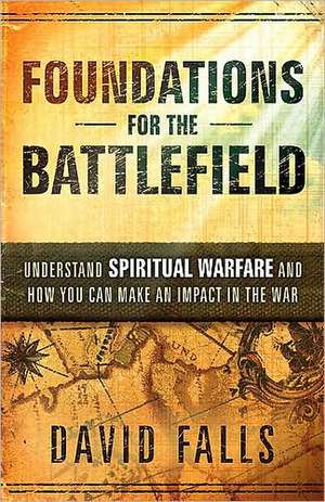 Foundations for the Battlefield: Understand Spiritual Warfare and How You Can Make an Impact in the War de David Falls